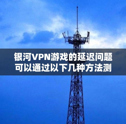银河VPN游戏的延迟问题可以通过以下几种方法测试和解决