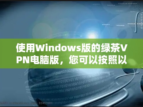 使用Windows版的绿茶VPN电脑版，您可以按照以下步骤进行操作