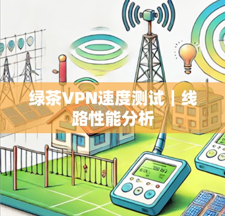 绿茶VPN速度测试｜线路性能分析