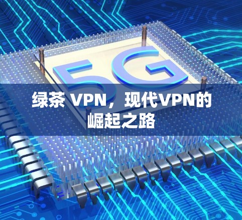 绿茶 VPN,现代VPN的崛起之路 绿茶 VPN,现代VPN的崛起之路