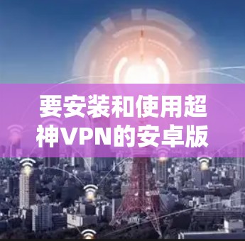 要安装和使用超神VPN的安卓版本以及手机翻墙软件，您可以按照以下步骤操作