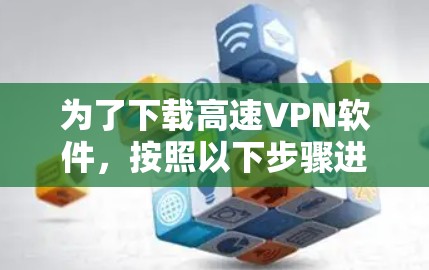 为了下载高速VPN软件，按照以下步骤进行操作