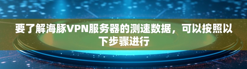 要了解海豚VPN服务器的测速数据,可以按照以下步骤进行 要了解海豚VPN服务器的测速数据,可以按照以下步骤进行