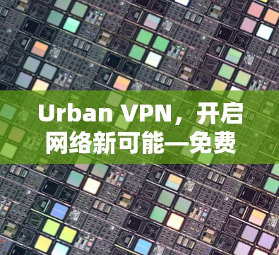 Urban VPN,开启网络新可能—免费VPN软件下载 Urban VPN,开启网络新可能—免费VPN软件下载