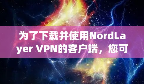 为了下载并使用NordLayer VPN的客户端,您可以按照以下步骤操作 为了下载并使用NordLayer VPN的客户端,您可以按照以下步骤操作