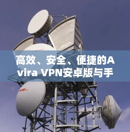 高效、安全、便捷的Avira VPN安卓版与手机VPN教程