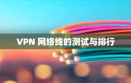 VPN 网络线的测试与排行 VPN 网络线的测试与排行