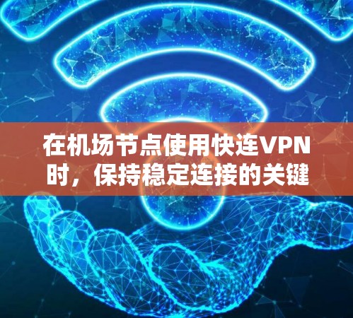在<strong>机场节点</strong>使用快连VPN时，保持稳定连接的关键在于保障网络环境的安全性和可靠性。以下是一些实用的技能和建议，帮助你稳定连接到快连VPN