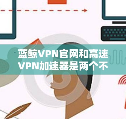 蓝鲸VPN官网和高速VPN加速器是两个不同的需求,但我会先回答蓝鲸VPN官网的入口,再介绍一些高速VPN加速器 蓝鲸VPN官网和高速VPN加速器是两个不同的需求,但我会先回答蓝鲸VPN官网的入口,再介绍一些高速VPN加速器