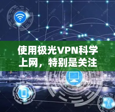 使用极光VPN科学上网,特别是关注其稳定连接体验,可以参考以下步骤和思考 使用极光VPN科学上网,特别是关注其稳定连接体验,可以参考以下步骤和思考