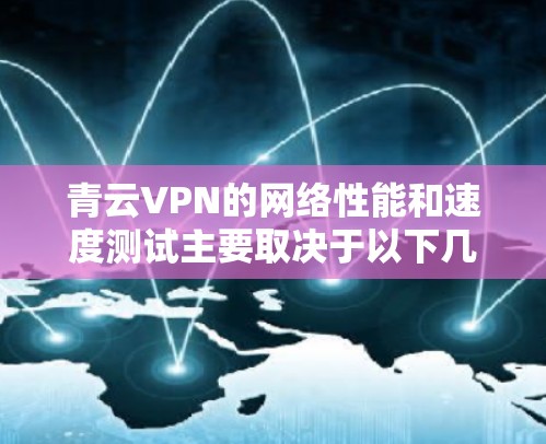 青云VPN的网络性能和速度测试主要取决于以下几个因素