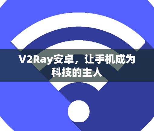 V2Ray安卓，让手机成为科技的主人