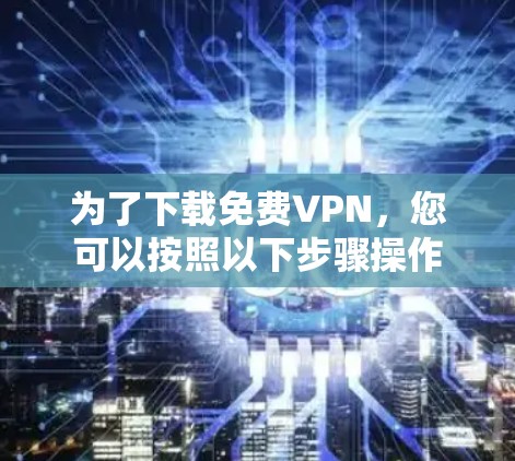 为了下载免费VPN,您可以按照以下步骤操作 为了下载免费VPN,您可以按照以下步骤操作