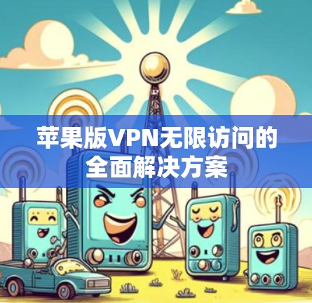 苹果版VPN无限访问的全面解决方案 苹果版VPN无限访问的全面解决方案