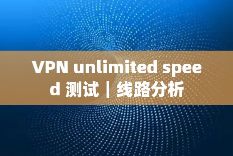 VPN unlimited speed 测试｜线路分析