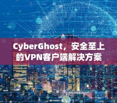 CyberGhost,安全至上的VPN客户端解决方案 CyberGhost,安全至上的VPN客户端解决方案
