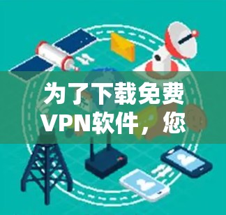 为了下载免费VPN软件，您可以按照以下步骤进行选择
