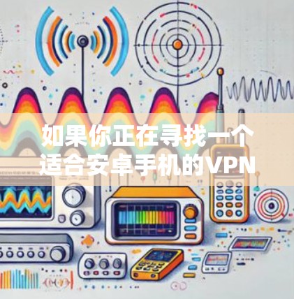 如果你正在寻找一个适合安卓手机的VPN工具,以下是一些推荐的选项,它们都支持多种协议,功能全面且安全性较高 如果你正在寻找一个适合安卓手机的VPN工具,以下是一些推荐的选项,它们都支持多种协议,功能全面且安全性较高