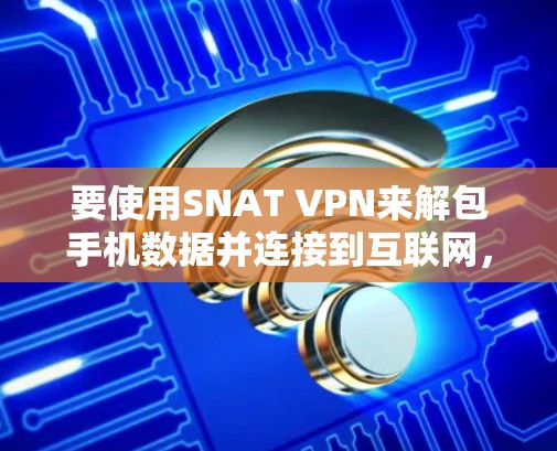 要使用SNAT VPN来解包手机数据并连接到互联网,可以按照以下步骤进行 要使用SNAT VPN来解包手机数据并连接到互联网,可以按照以下步骤进行