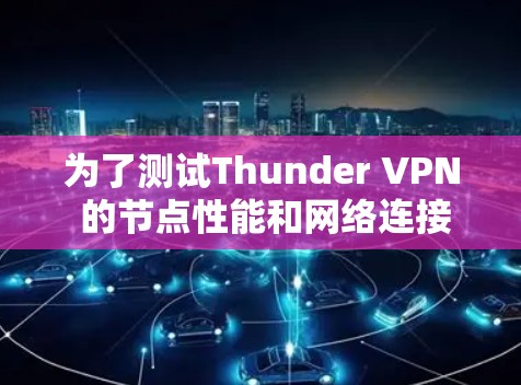 为了测试Thunder VPN 的节点性能和网络连接速度，按照以下步骤进行