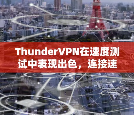 ThunderVPN在速度测试中表现出色，连接速度和延迟都表现优异。以下是详细的节点排行分析