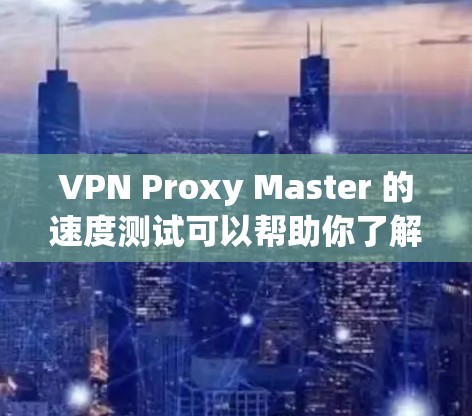 VPN Proxy Master 的速度测试可以帮助你了解其在不同网络环境下的稳定性，以及如何在实际使用中优化其性能。以下是一些步骤性的测试建议