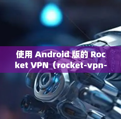 使用 Android 版的 Rocket VPN(rocket-vpn-standalone)来 VPN 的步骤如下 使用 Android 版的 Rocket VPN(rocket-vpn-standalone)来 VPN 的步骤如下