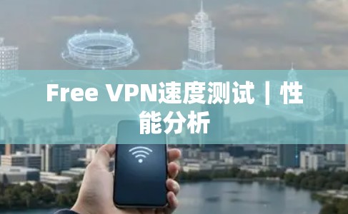 Free VPN速度测试｜性能分析