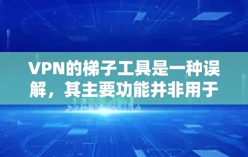 VPN的梯子工具是一种误解，其主要功能并非用于翻墙，而是用于连接多个VPN设备。以下是详细的解释