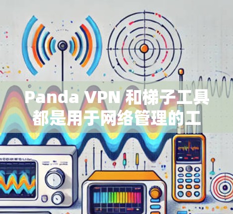 Panda VPN 和梯子工具都是用于网络管理的工具，但它们有不同的用途和功能。以下是对这两者详细的信息