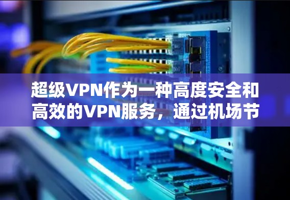 超级VPN作为一种高度安全和高效的VPN服务，通过<strong>机场节点</strong>和高速服务器实现了强大的加密和数据传输能力，满足了多种场景的需求。以下是关于这些核心组件的详细说明