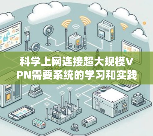 科学上网连接超大规模VPN需要系统的学习和实践。以下是一个结构化的步骤指南，帮助你逐步实现这一目标