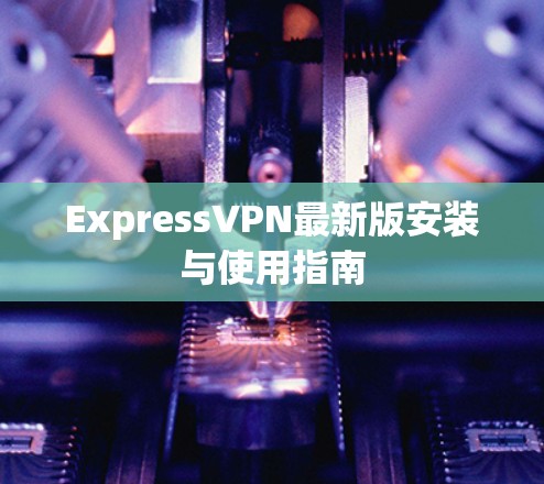 ExpressVPN最新版安装与使用指南 ExpressVPN最新版安装与使用指南