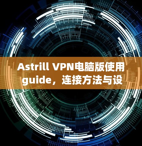 Astrill VPN电脑版使用 guide，连接方法与设置步骤详解