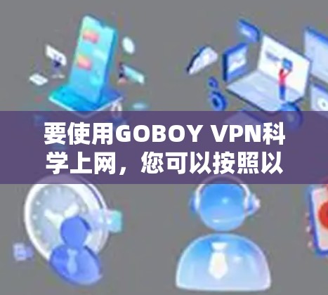 要使用GOBOY VPN科学上网，您可以按照以下步骤进行