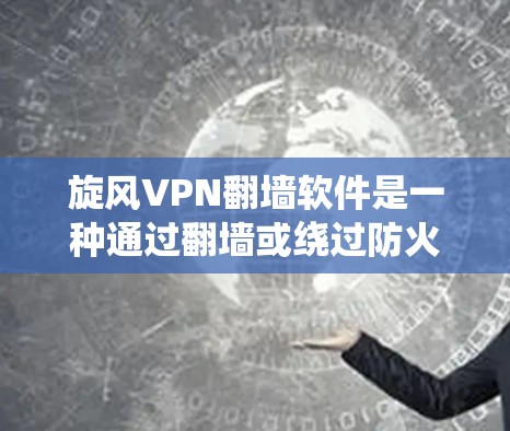 旋风VPN翻墙软件是一种通过翻墙或绕过防火墙来提供VPN功能的软件。这类软件通常用于在没有VPN接入的情况下，通过翻墙或绕过防火墙访问网络服务。以下是关于旋风VPN翻墙软件的体验和梯子推荐