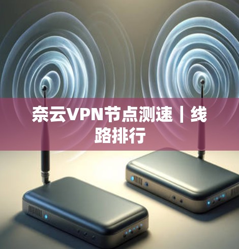 奈云<strong>VPN节点</strong>测速｜线路排行