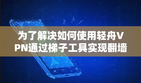 为了解决如何使用轻舟VPN通过梯子工具实现翻墙的问题,以下是一步步的解决方案 为了解决如何使用轻舟VPN通过梯子工具实现翻墙的问题,以下是一步步的解决方案