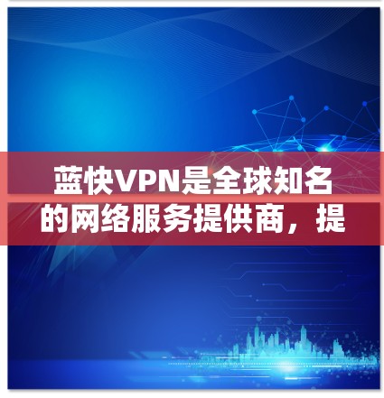 蓝快VPN是全球知名的网络服务提供商,提供安全可靠的VPN服务。以下是蓝快VPN的全球高速节点推荐,涵盖主要的地区和国家 蓝快VPN是全球知名的网络服务提供商,提供安全可靠的VPN服务。以下是蓝快VPN的全球高速节点推荐,涵盖主要的地区和国家