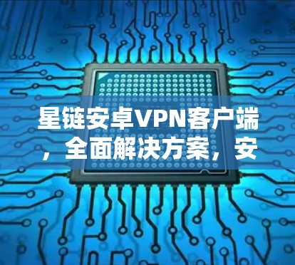 星链安卓VPN客户端,全面解决方案,安全可靠,轻松满足你的VPN需求 星链安卓VPN客户端,全面解决方案,安全可靠,轻松满足你的VPN需求