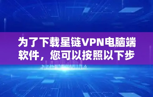 为了下载星链VPN电脑端软件，您可以按照以下步骤操作