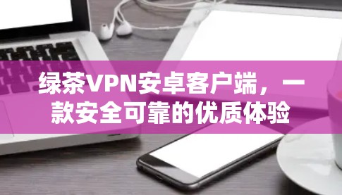 绿茶VPN安卓客户端,一款安全可靠的优质体验 绿茶VPN安卓客户端,一款安全可靠的优质体验