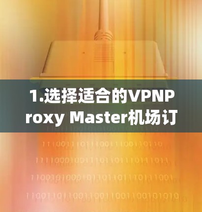 1.选择适合的VPNProxy Master机场订阅 1.选择适合的VPNProxy Master机场订阅