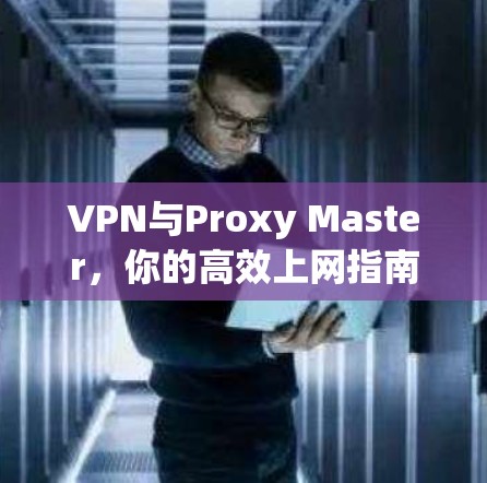 VPN与Proxy Master，你的高效上网指南
