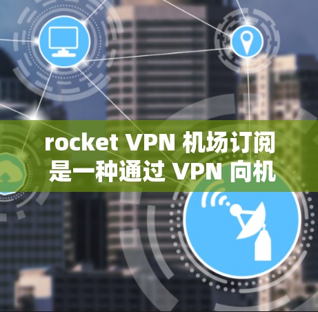 rocket VPN 机场订阅 是一种通过 VPN 向机场或机场附近的网络资源（如互联网、电视、电影等）提供访问的解决方案。如果您计划在机场使用 VPN 订阅，可以通过以下步骤申请和使用