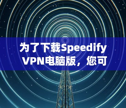 为了下载Speedify VPN电脑版,您可以按照以下步骤操作 为了下载Speedify VPN电脑版,您可以按照以下步骤操作