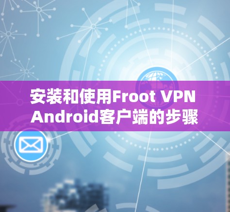 安装和使用Froot VPN Android客户端的步骤如下 安装和使用Froot VPN Android客户端的步骤如下