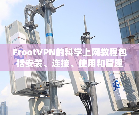 FrootVPN的科学上网教程包括安装、连接、使用和管理FPT。以下是对该教程的详细说明 FrootVPN的科学上网教程包括安装、连接、使用和管理FPT。以下是对该教程的详细说明