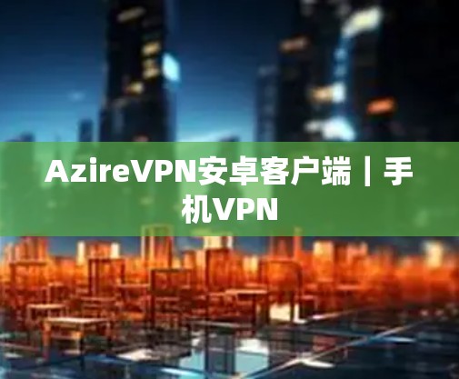 AzireVPN安卓客户端|手机VPN AzireVPN安卓客户端|手机VPN