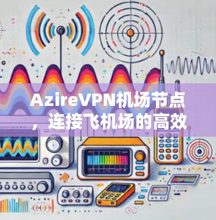 AzireVPN<strong>机场节点</strong>，连接飞机场的高效通信解决方案